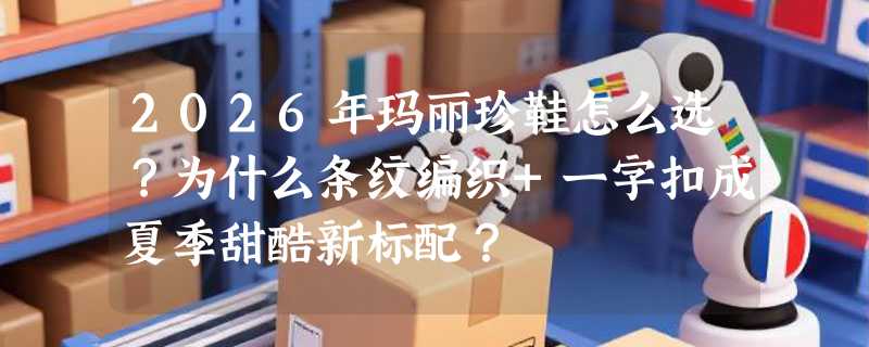 2026年玛丽珍鞋怎么选？为什么条纹编织+一字扣成夏季甜酷新标配？