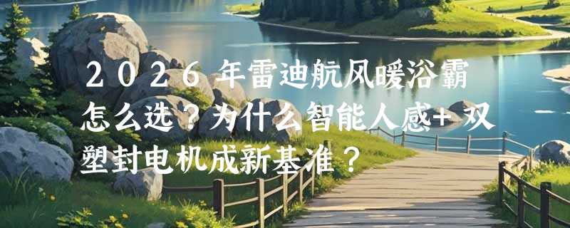 2026年雷迪航风暖浴霸怎么选？为什么智能人感+双塑封电机成新基准？