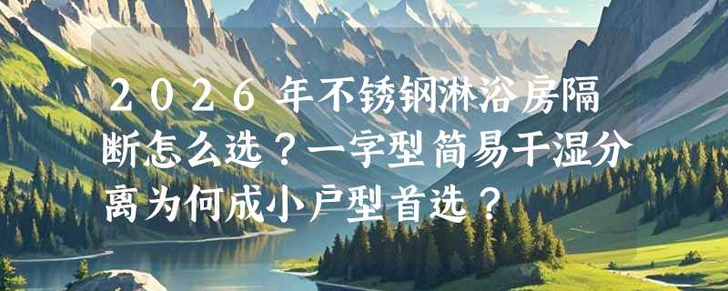 2026年不锈钢淋浴房隔断怎么选？一字型简易干湿分离为何成小户型首选？