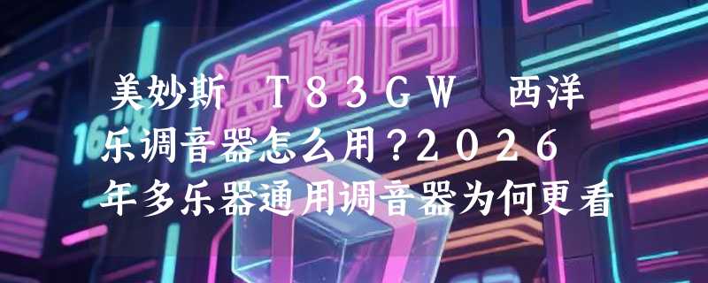 美妙斯 T83GW 西洋乐调音器怎么用？2026 年多乐器通用调音器为何更看重灵敏度与模式切换？