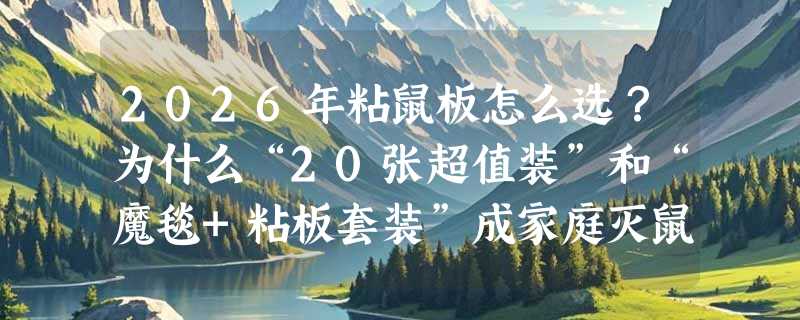 2026年粘鼠板怎么选？为什么“20张超值装”和“魔毯+粘板套装”成家庭灭鼠新标配？