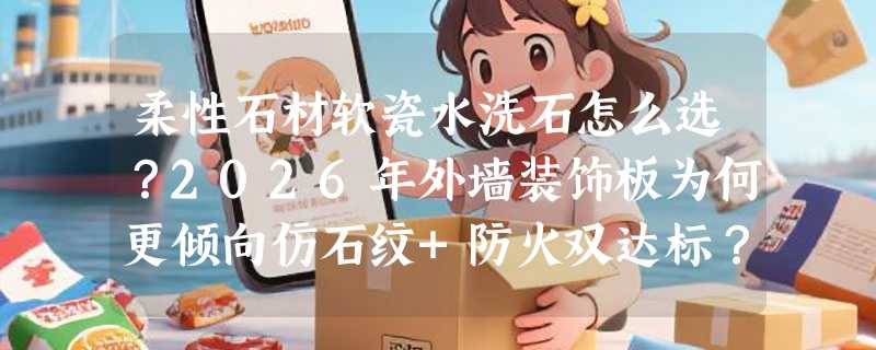 柔性石材软瓷水洗石怎么选？2026年外墙装饰板为何更倾向仿石纹+防火双达标？