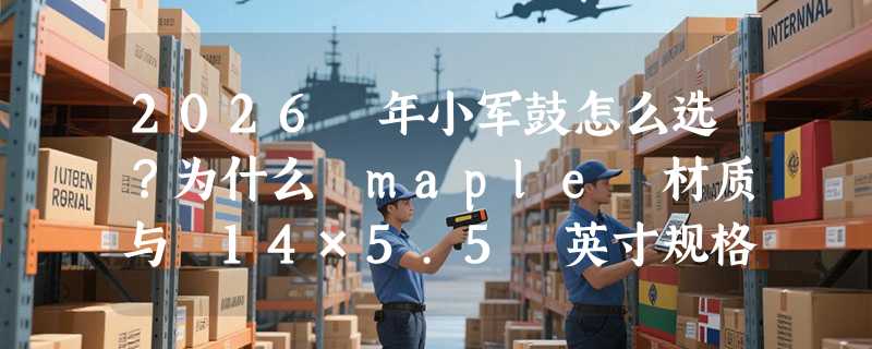 2026 年小军鼓怎么选？为什么 maple 材质与 14×5.5 英寸规格正成专业入门新基准？