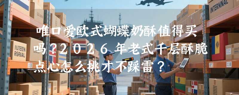 唯口爱欧式蝴蝶奶酥值得买吗？2026年老式千层酥脆点心怎么挑才不踩雷？