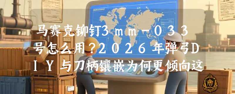 马赛克铆钉3mm-033号怎么用？2026年弹弓DIY与刀柄镶嵌为何更倾向这类花钉？