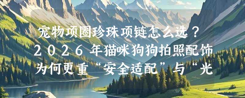 宠物项圈珍珠项链怎么选？2026年猫咪狗狗拍照配饰为何更重“安全适配”与“光感质感”？