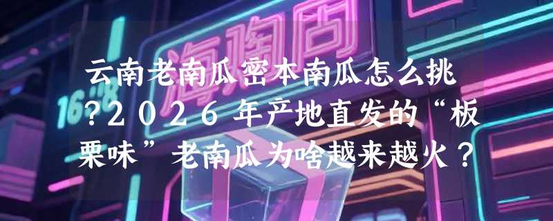 云南老南瓜密本南瓜怎么挑？2026年产地直发的“板栗味”老南瓜为啥越来越火？