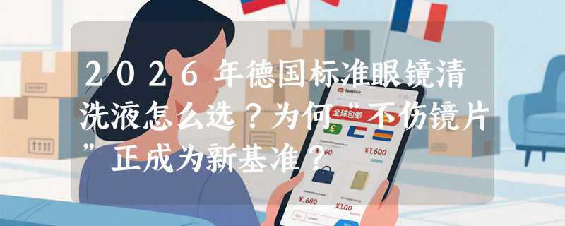 2026年德国标准眼镜清洗液怎么选？为何“不伤镜片”正成为新基准？