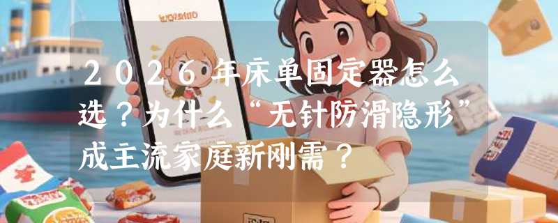 2026年床单固定器怎么选？为什么“无针防滑隐形”成主流家庭新刚需？