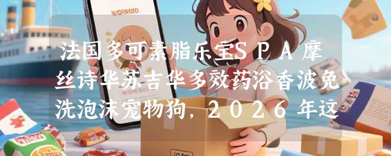 法国多可素脂乐宝SPA摩丝诗华苏吉华多效药浴香波免洗泡沫宠物狗，2026年这类免洗泡沫为何成猫犬家庭新刚需？