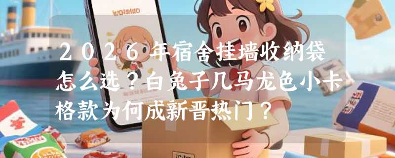 2026年宿舍挂墙收纳袋怎么选？白兔子几马龙色小卡格款为何成新晋热门？