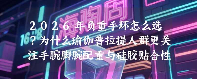 2026年负重手环怎么选？为什么瑜伽普拉提人群更关注手腕脚腕配重与硅胶贴合性？