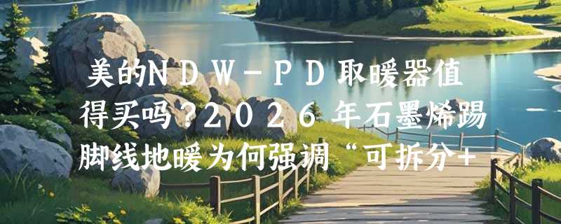美的NDW-PD取暖器值得买吗？2026年石墨烯踢脚线地暖为何强调“可拆分+APP控湿”？