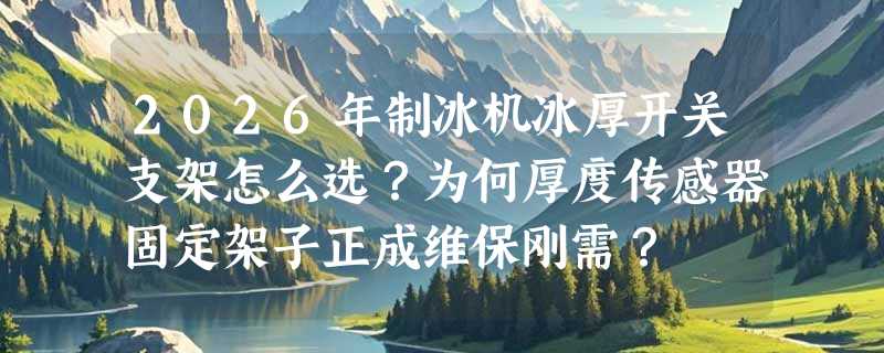 2026年制冰机冰厚开关支架怎么选？为何厚度传感器固定架子正成维保刚需？
