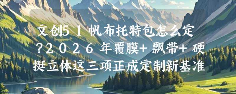 文创51帆布托特包怎么定？2026年覆膜+飘带+硬挺立体这三项正成定制新基准