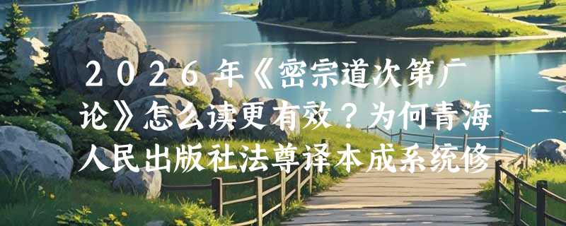 2026年《密宗道次第广论》怎么读更有效？为何青海人民出版社法尊译本成系统修学首选？
