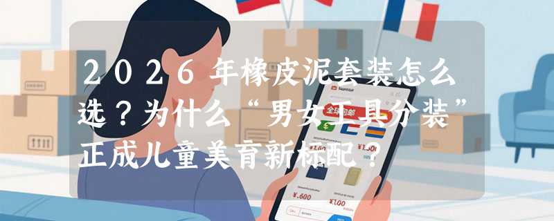 2026年橡皮泥套装怎么选？为什么“男女工具分装”正成儿童美育新标配？