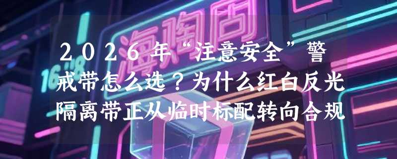 2026年“注意安全”警戒带怎么选？为什么红白反光隔离带正从临时标配转向合规刚需？