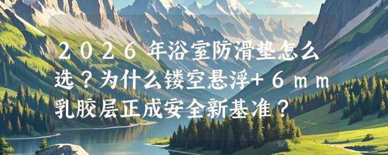 2026年浴室防滑垫怎么选？为什么镂空悬浮+6mm乳胶层正成安全新基准？