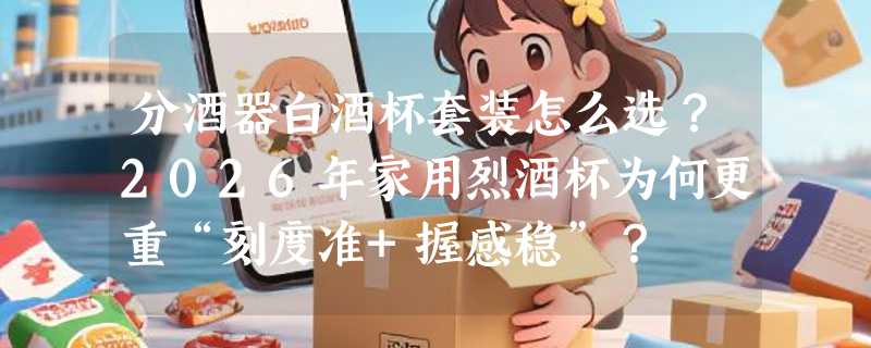 分酒器白酒杯套装怎么选？2026年家用烈酒杯为何更重“刻度准+握感稳”？