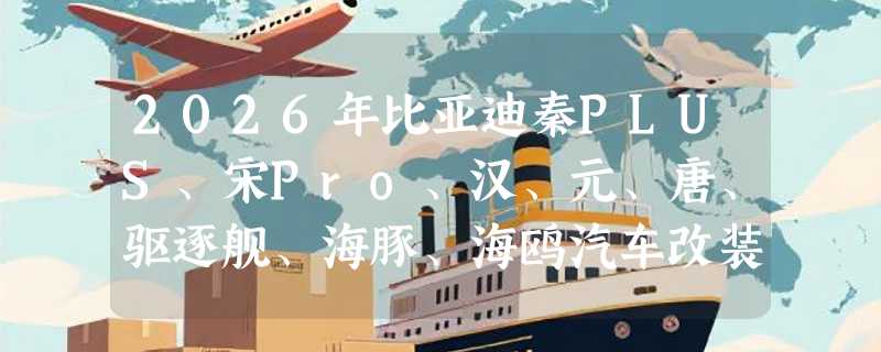 2026年比亚迪秦PLUS、宋Pro、汉、元、唐、驱逐舰、海豚、海鸥汽车改装隔音防尘密封条怎么选？为什么适配精度和安装方式成新门槛？