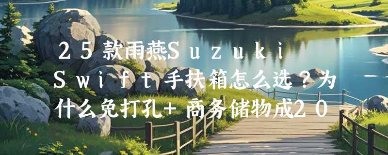 25款雨燕Suzuki Swift手扶箱怎么选？为什么免打孔+商务储物成2026主流升级方向？