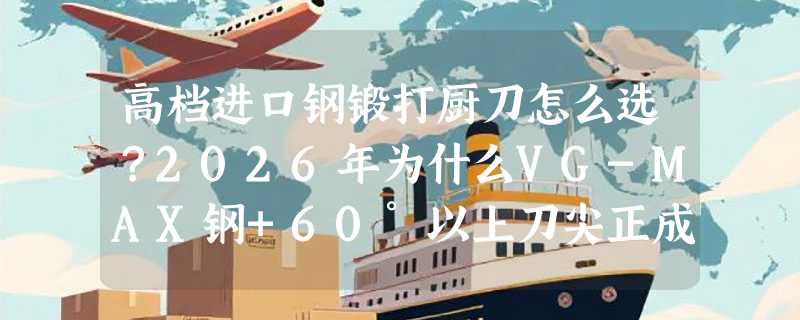 高档进口钢锻打厨刀怎么选？2026年为什么VG-MAX钢+60°以上刀尖正成寿司料理新基准？