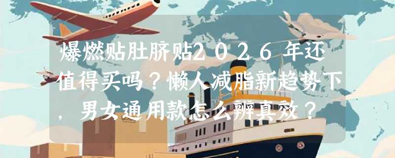爆燃贴肚脐贴2026年还值得买吗？懒人减脂新趋势下，男女通用款怎么辨真效？