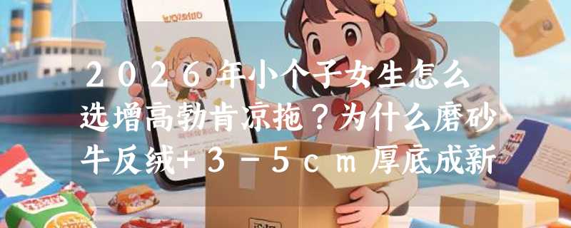 2026年小个子女生怎么选增高勃肯凉拖？为什么磨砂牛反绒+3-5cm厚底成新刚需？