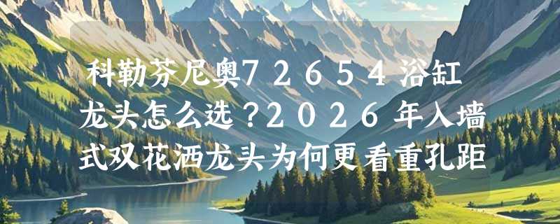 科勒芬尼奥72654浴缸龙头怎么选？2026年入墙式双花洒龙头为何更看重孔距与材质？