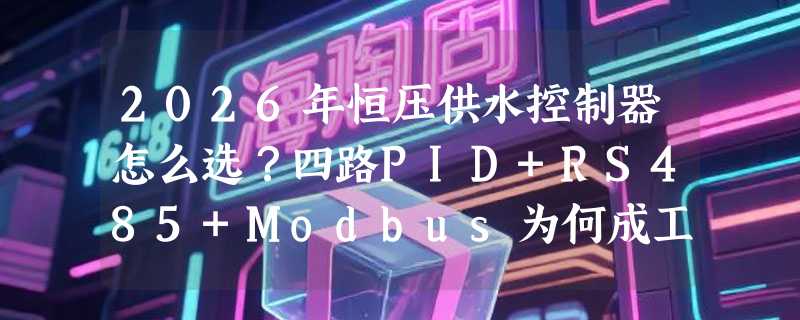 2026年恒压供水控制器怎么选？四路PID+RS485+Modbus为何成工业现场新标配？