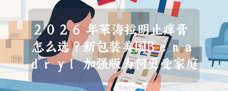 2026年苯海拉明止痒膏怎么选？新包装美国Benadryl加强版为何更受家庭青睐？