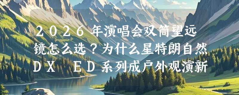 2026年演唱会双筒望远镜怎么选？为什么星特朗自然DX ED系列成户外观演新标配？