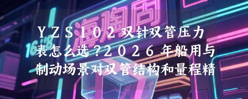 YZS102双针双管压力表怎么选？2026年船用与制动场景对双管结构和量程精度有哪些新要求？