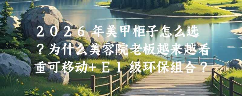 2026年美甲柜子怎么选？为什么美容院老板越来越看重可移动+E1级环保组合？
