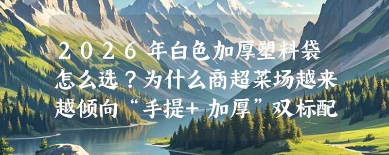 2026年白色加厚塑料袋怎么选？为什么商超菜场越来越倾向“手提+加厚”双标配？