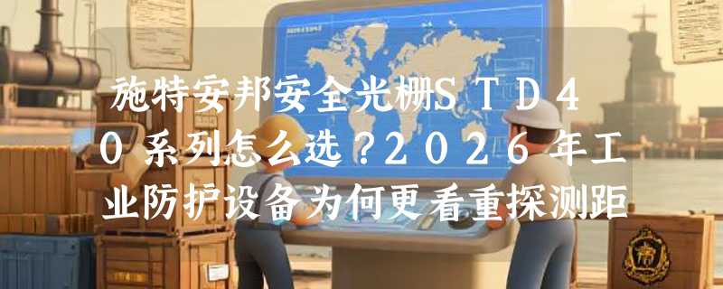 施特安邦安全光栅STD40系列怎么选？2026年工业防护设备为何更看重探测距离与安装容错性？