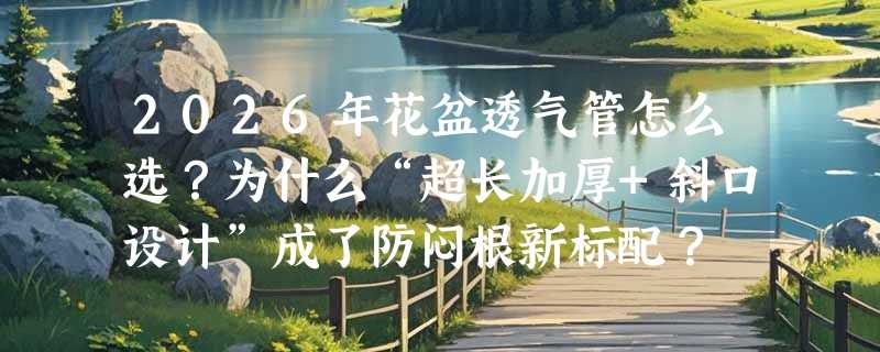 2026年花盆透气管怎么选？为什么“超长加厚+斜口设计”成了防闷根新标配？