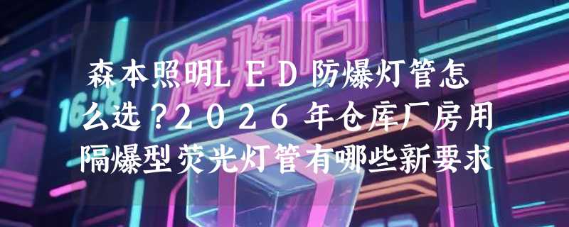森本照明LED防爆灯管怎么选？2026年仓库厂房用隔爆型荧光灯管有哪些新要求？