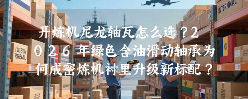 开炼机尼龙轴瓦怎么选？2026年绿色含油滑动轴承为何成密炼机衬里升级新标配？