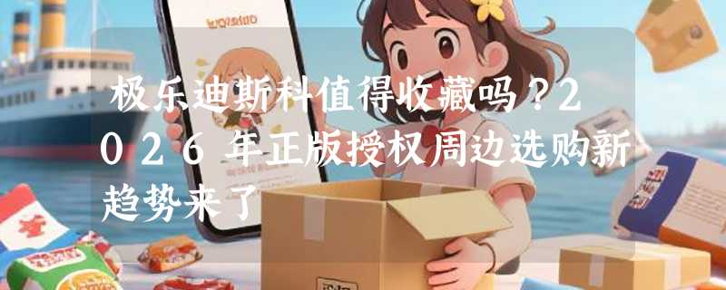 极乐迪斯科值得收藏吗？2026年正版授权周边选购新趋势来了