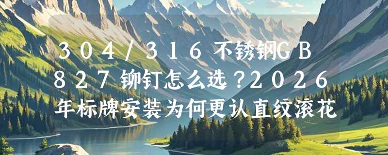 304/316不锈钢GB827铆钉怎么选？2026年标牌安装为何更认直纹滚花与半圆头？