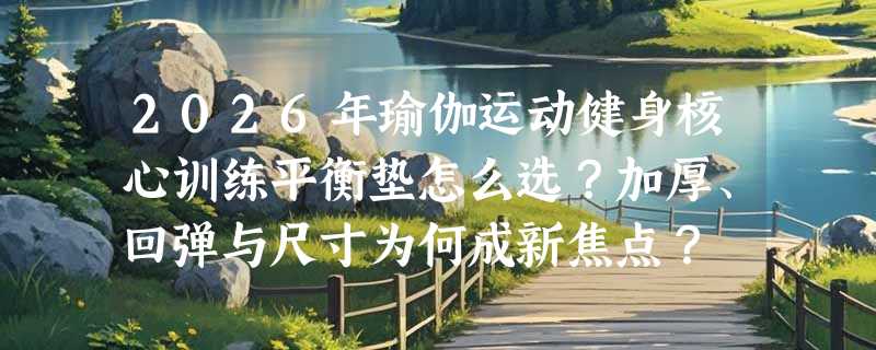 2026年瑜伽运动健身核心训练平衡垫怎么选？加厚、回弹与尺寸为何成新焦点？