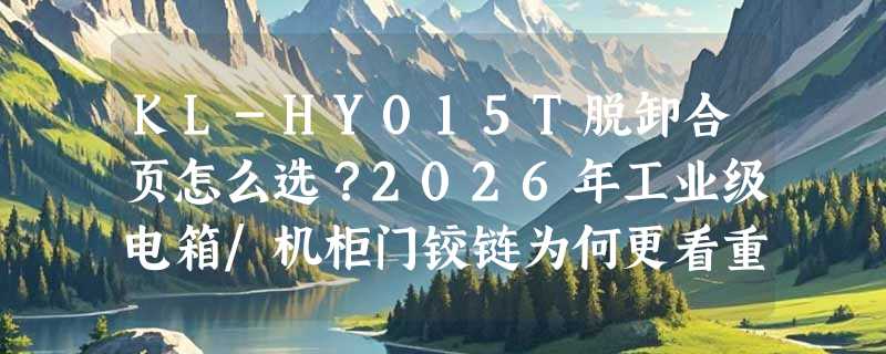 KL-HY015T脱卸合页怎么选？2026年工业级电箱/机柜门铰链为何更看重分体结构与304钢厚度？
