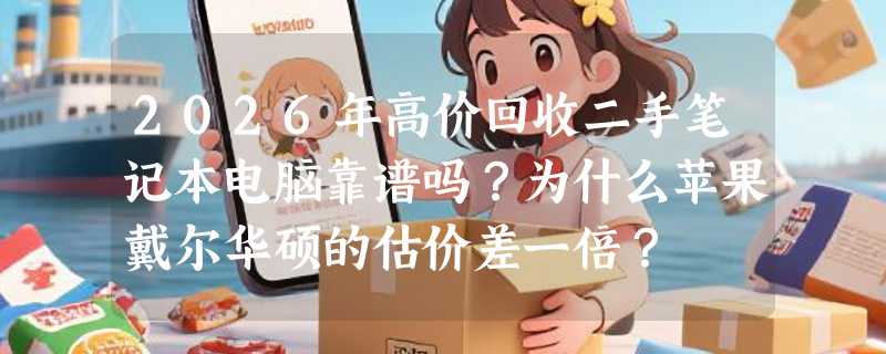 2026年高价回收二手笔记本电脑靠谱吗？为什么苹果戴尔华硕的估价差一倍？