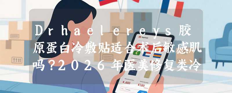 Drhaelereys胶原蛋白冷敷贴适合术后敏感肌吗？2026年医美修复类冷敷贴有哪些新规范？