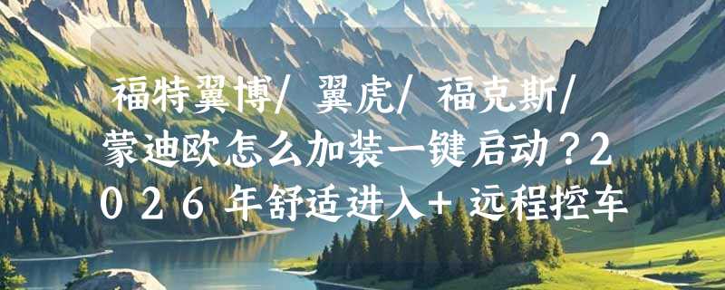 福特翼博/翼虎/福克斯/蒙迪欧怎么加装一键启动？2026年舒适进入+远程控车升级值不值得做？