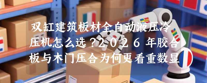 双缸建筑板材全自动液压冷压机怎么选？2026年胶合板与木门压合为何更看重数显吨位与双缸同步性？