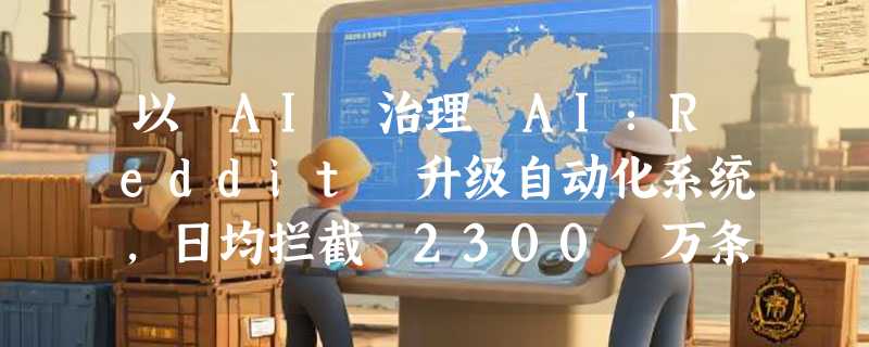 以 AI 治理 AI：Reddit 升级自动化系统，日均拦截 2300 万条垃圾信息