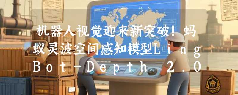 机器人视觉迎来新突破!蚂蚁灵波空间感知模型LingBot-Depth 2.0正式发布